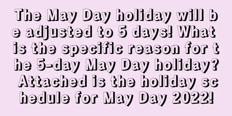 The May Day holiday will be adjusted to 5 days! What is the specific reason for the 5-day May Day holiday? Attached is the holiday schedule for May Day 2022!