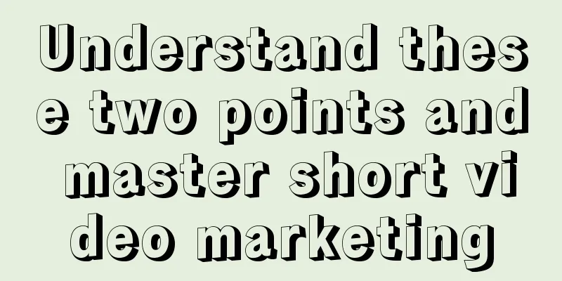 Understand these two points and master short video marketing