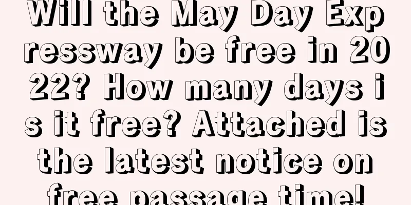 Will the May Day Expressway be free in 2022? How many days is it free? Attached is the latest notice on free passage time!