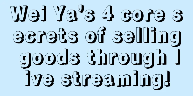 Wei Ya’s 4 core secrets of selling goods through live streaming!