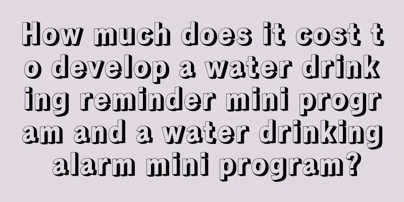 How much does it cost to develop a water drinking reminder mini program and a water drinking alarm mini program?