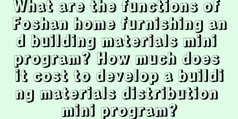 What are the functions of Foshan home furnishing and building materials mini program? How much does it cost to develop a building materials distribution mini program?