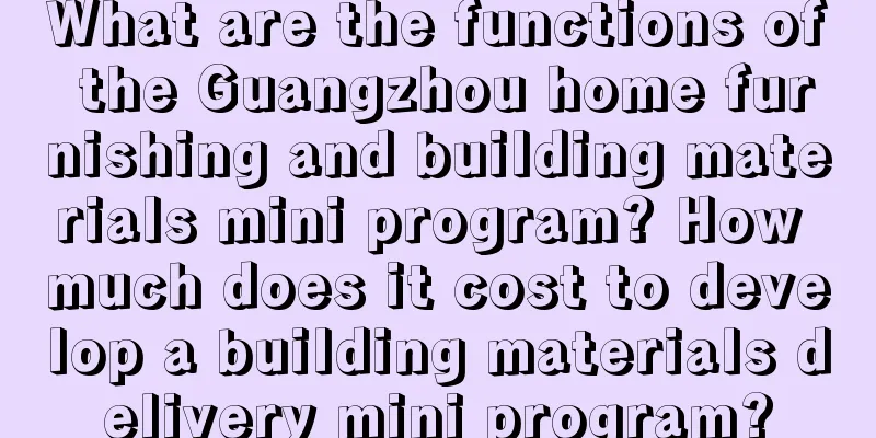 What are the functions of the Guangzhou home furnishing and building materials mini program? How much does it cost to develop a building materials delivery mini program?