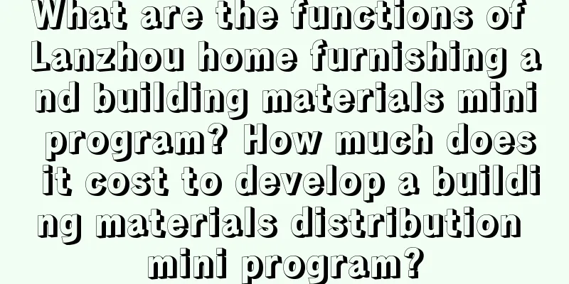 What are the functions of Lanzhou home furnishing and building materials mini program? How much does it cost to develop a building materials distribution mini program?