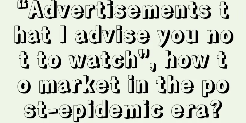 “Advertisements that I advise you not to watch”, how to market in the post-epidemic era?