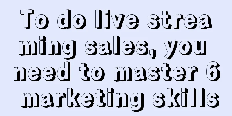 To do live streaming sales, you need to master 6 marketing skills