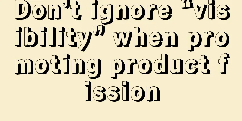 Don’t ignore “visibility” when promoting product fission