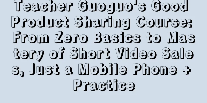 Teacher Guoguo's Good Product Sharing Course: From Zero Basics to Mastery of Short Video Sales, Just a Mobile Phone + Practice