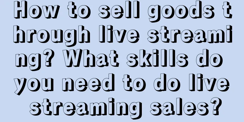 How to sell goods through live streaming? What skills do you need to do live streaming sales?