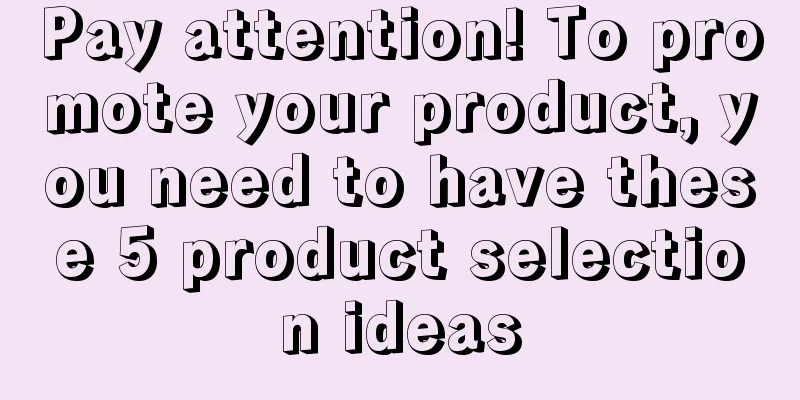 Pay attention! To promote your product, you need to have these 5 product selection ideas