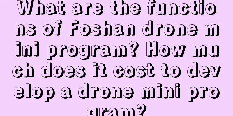 What are the functions of Foshan drone mini program? How much does it cost to develop a drone mini program?