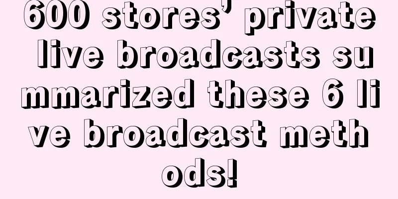 600 stores’ private live broadcasts summarized these 6 live broadcast methods!