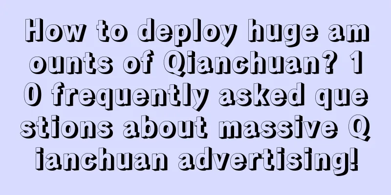 How to deploy huge amounts of Qianchuan? 10 frequently asked questions about massive Qianchuan advertising!