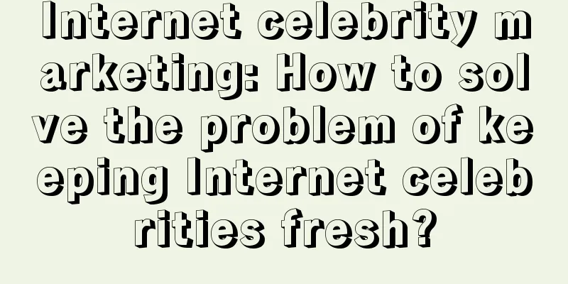 Internet celebrity marketing: How to solve the problem of keeping Internet celebrities fresh?