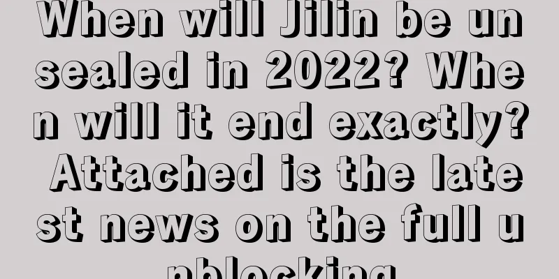 When will Jilin be unsealed in 2022? When will it end exactly? Attached is the latest news on the full unblocking