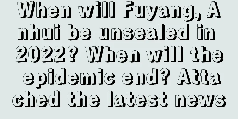 When will Fuyang, Anhui be unsealed in 2022? When will the epidemic end? Attached the latest news