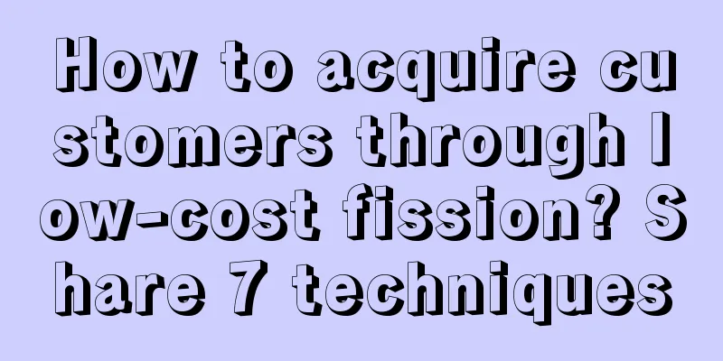 How to acquire customers through low-cost fission? Share 7 techniques