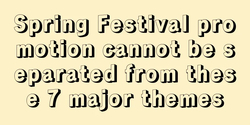 Spring Festival promotion cannot be separated from these 7 major themes