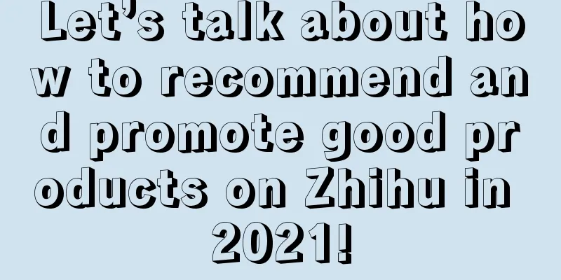 Let’s talk about how to recommend and promote good products on Zhihu in 2021!