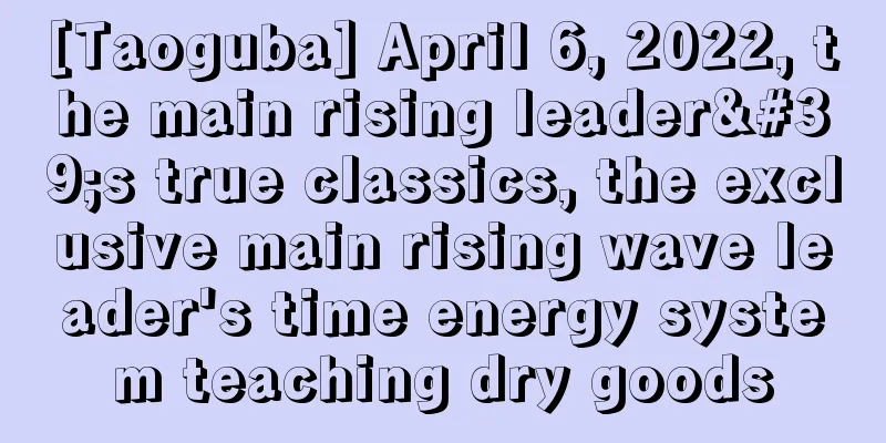 [Taoguba] April 6, 2022, the main rising leader's true classics, the exclusive main rising wave leader's time energy system teaching dry goods