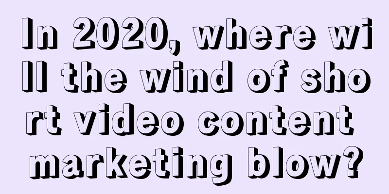 In 2020, where will the wind of short video content marketing blow?