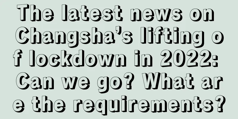 The latest news on Changsha’s lifting of lockdown in 2022: Can we go? What are the requirements?