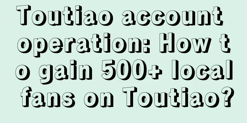 Toutiao account operation: How to gain 500+ local fans on Toutiao?