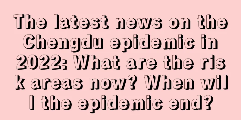 The latest news on the Chengdu epidemic in 2022: What are the risk areas now? When will the epidemic end?