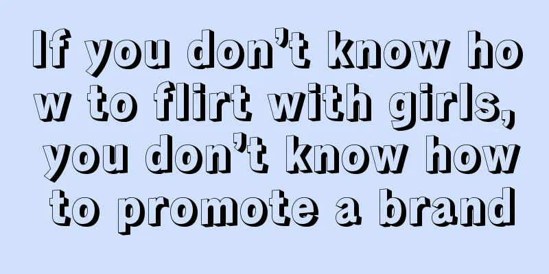 If you don’t know how to flirt with girls, you don’t know how to promote a brand