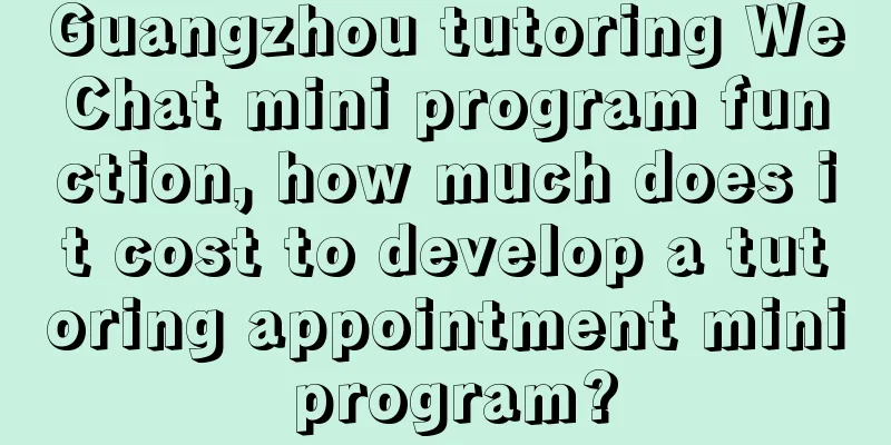 Guangzhou tutoring WeChat mini program function, how much does it cost to develop a tutoring appointment mini program?