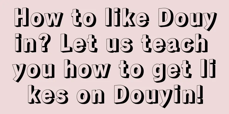 How to like Douyin? Let us teach you how to get likes on Douyin!