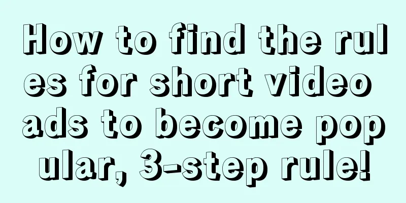 How to find the rules for short video ads to become popular, 3-step rule!