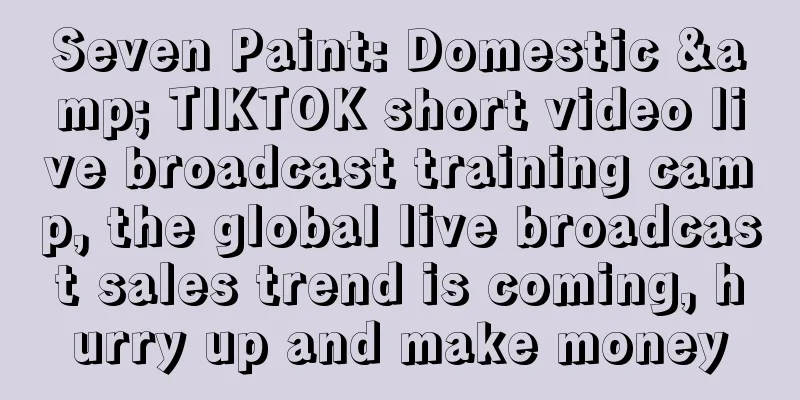 Seven Paint: Domestic & TIKTOK short video live broadcast training camp, the global live broadcast sales trend is coming, hurry up and make money