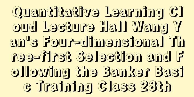 Quantitative Learning Cloud Lecture Hall Wang Yan's Four-dimensional Three-first Selection and Following the Banker Basic Training Class 28th