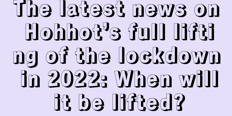 The latest news on Hohhot’s full lifting of the lockdown in 2022: When will it be lifted?