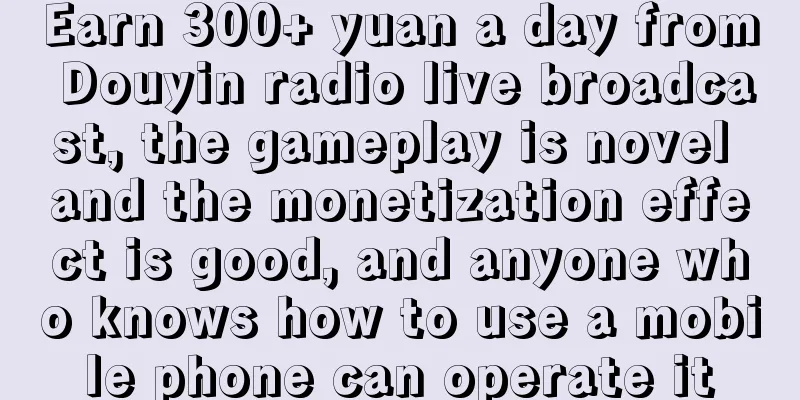 Earn 300+ yuan a day from Douyin radio live broadcast, the gameplay is novel and the monetization effect is good, and anyone who knows how to use a mobile phone can operate it