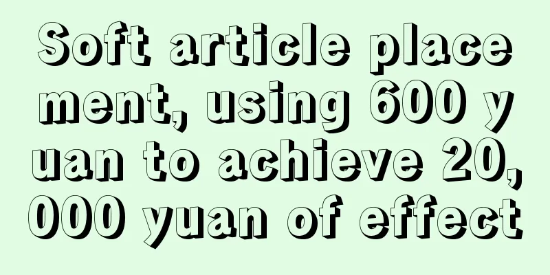 Soft article placement, using 600 yuan to achieve 20,000 yuan of effect