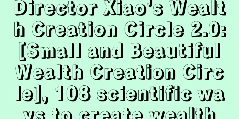 Director Xiao’s Wealth Creation Circle 2.0: [Small and Beautiful Wealth Creation Circle], 108 scientific ways to create wealth