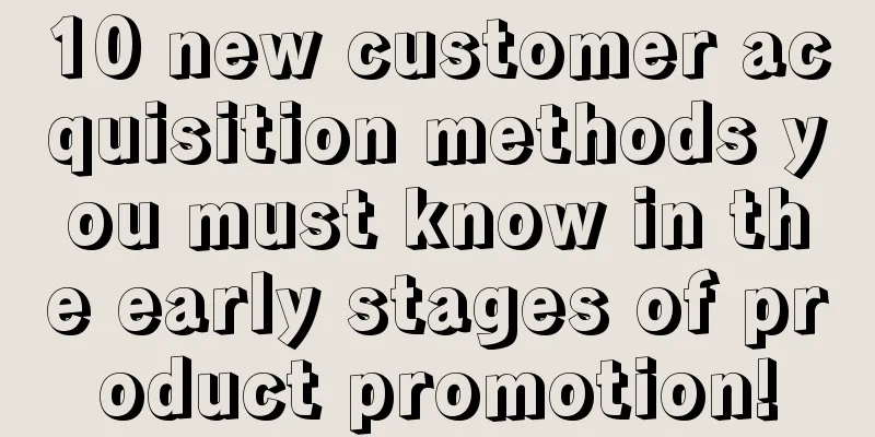 10 new customer acquisition methods you must know in the early stages of product promotion!