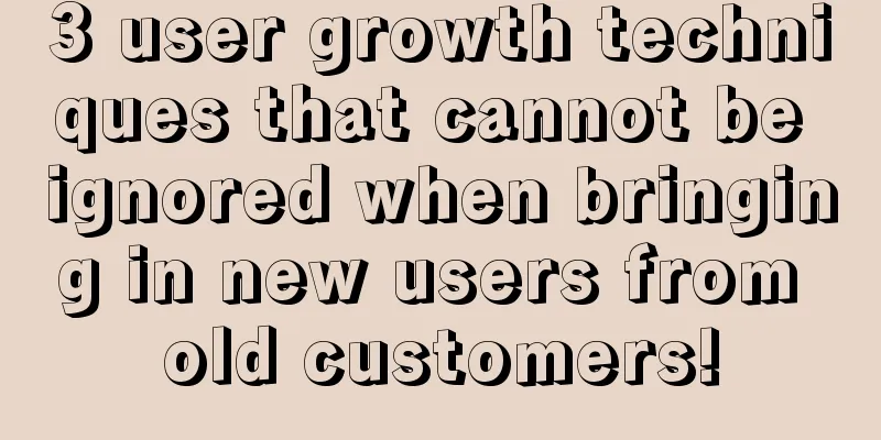 3 user growth techniques that cannot be ignored when bringing in new users from old customers!