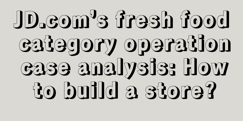 JD.com’s fresh food category operation case analysis: How to build a store?