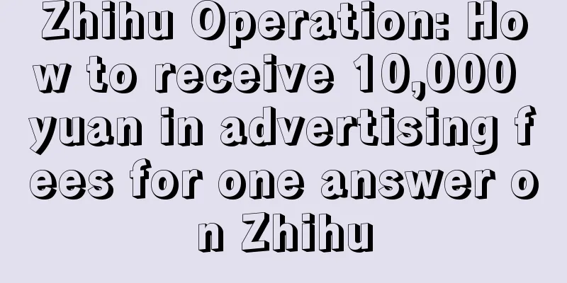 Zhihu Operation: How to receive 10,000 yuan in advertising fees for one answer on Zhihu