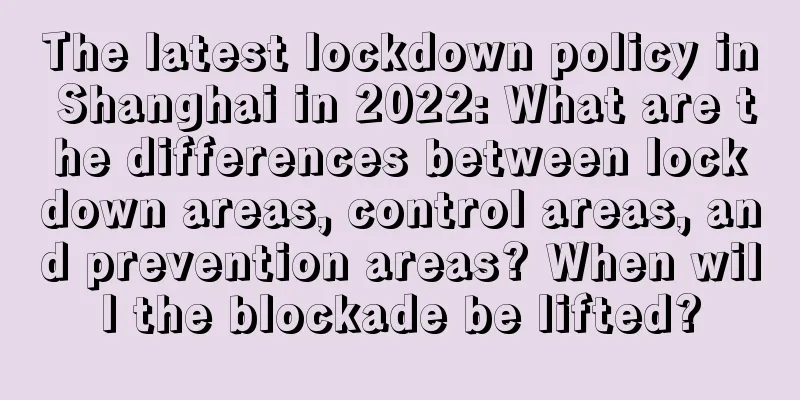 The latest lockdown policy in Shanghai in 2022: What are the differences between lockdown areas, control areas, and prevention areas? When will the blockade be lifted?