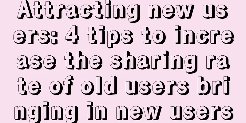 Attracting new users: 4 tips to increase the sharing rate of old users bringing in new users