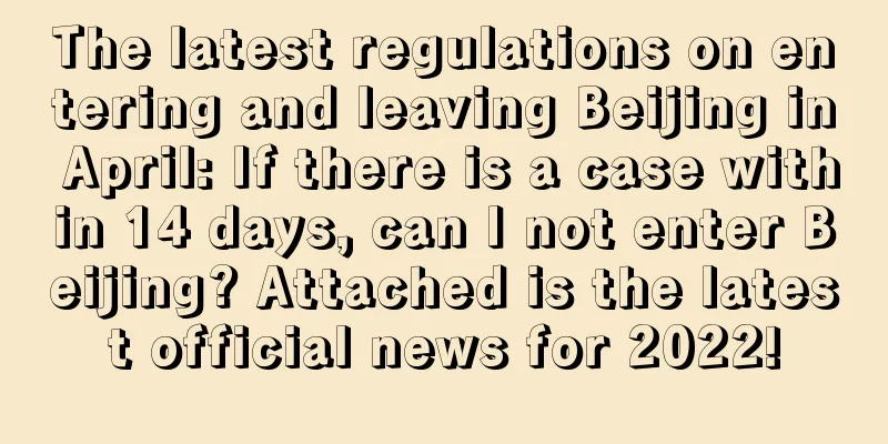 The latest regulations on entering and leaving Beijing in April: If there is a case within 14 days, can I not enter Beijing? Attached is the latest official news for 2022!