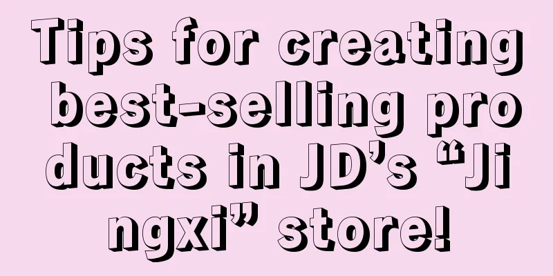 Tips for creating best-selling products in JD’s “Jingxi” store!