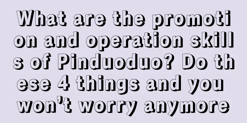 What are the promotion and operation skills of Pinduoduo? Do these 4 things and you won’t worry anymore