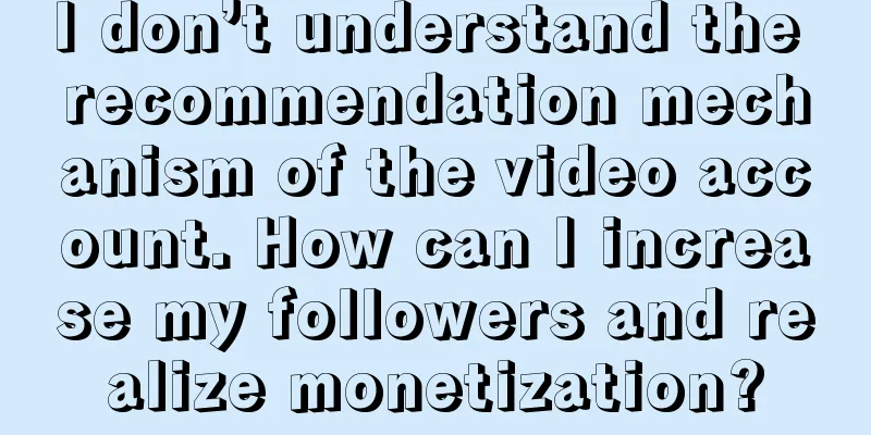 I don’t understand the recommendation mechanism of the video account. How can I increase my followers and realize monetization?