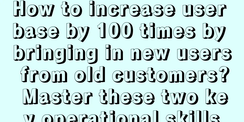 How to increase user base by 100 times by bringing in new users from old customers? Master these two key operational skills