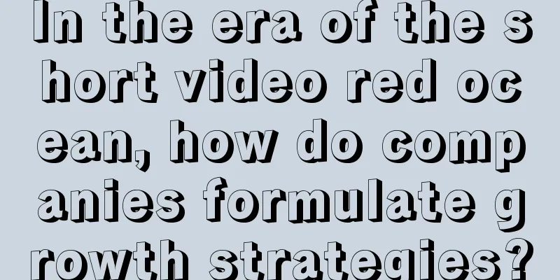 In the era of the short video red ocean, how do companies formulate growth strategies?